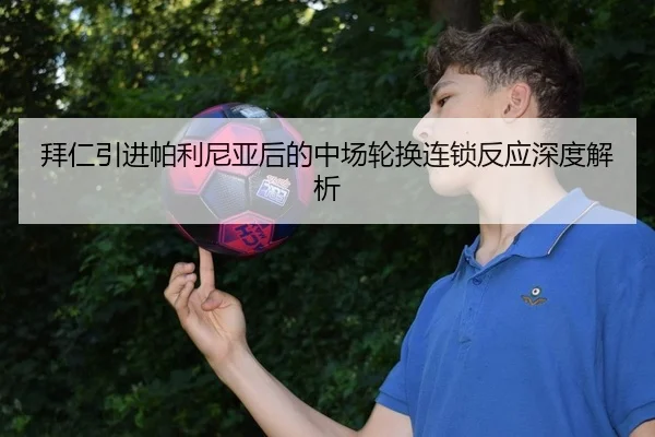 拜仁引进帕利尼亚后的中场轮换连锁反应深度解析