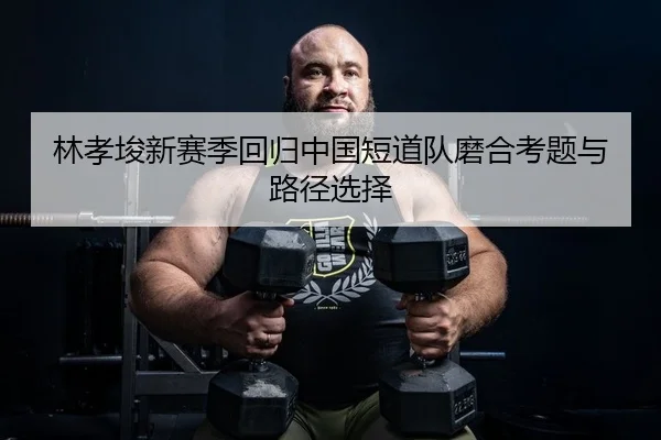 林孝埈新赛季回归中国短道队磨合考题与路径选择